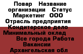 Повар › Название организации ­ Статус-Маркетинг, ООО › Отрасль предприятия ­ Кондитерское дело › Минимальный оклад ­ 30 000 - Все города Работа » Вакансии   . Архангельская обл.,Северодвинск г.